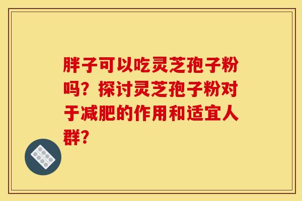 胖子可以吃灵芝孢子粉吗？探讨灵芝孢子粉对于减肥的作用和适宜人群？