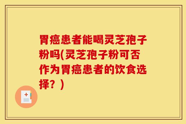 胃癌患者能喝灵芝孢子粉吗(灵芝孢子粉可否作为胃癌患者的饮食选择？)