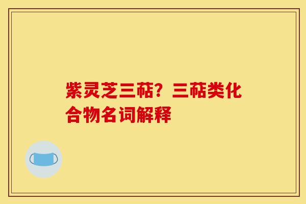 紫灵芝三萜？三萜类化合物名词解释