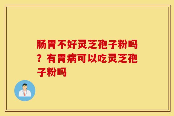 肠胃不好灵芝孢子粉吗？有胃病可以吃灵芝孢子粉吗