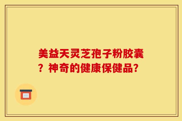 美益天灵芝孢子粉胶囊？神奇的健康保健品？