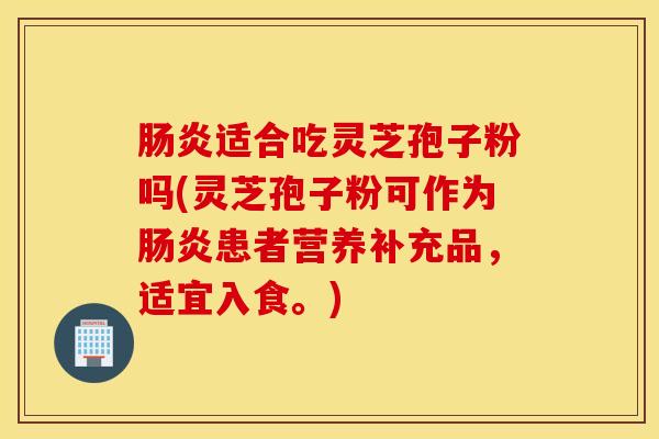 肠炎适合吃灵芝孢子粉吗(灵芝孢子粉可作为肠炎患者营养补充品，适宜入食。)