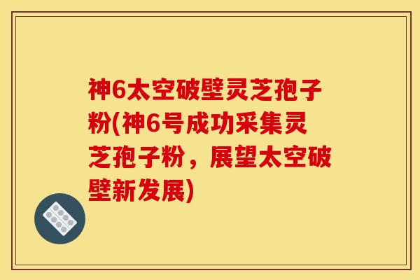 神6太空破壁灵芝孢子粉(神6号成功采集灵芝孢子粉，展望太空破壁新发展)
