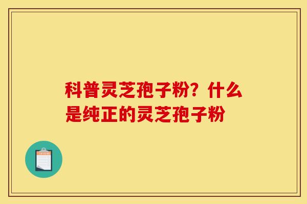 科普灵芝孢子粉？什么是纯正的灵芝孢子粉
