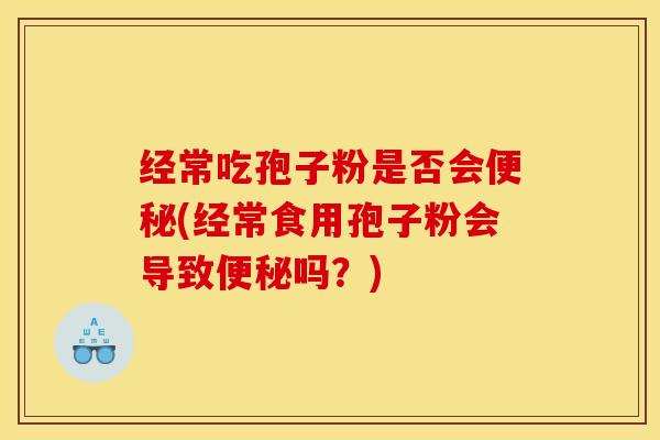 经常吃孢子粉是否会便秘(经常食用孢子粉会导致便秘吗？)