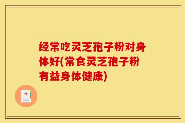 经常吃灵芝孢子粉对身体好(常食灵芝孢子粉有益身体健康)