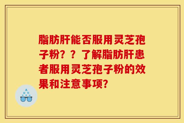 脂肪肝能否服用灵芝孢子粉？？了解脂肪肝患者服用灵芝孢子粉的效果和注意事项？
