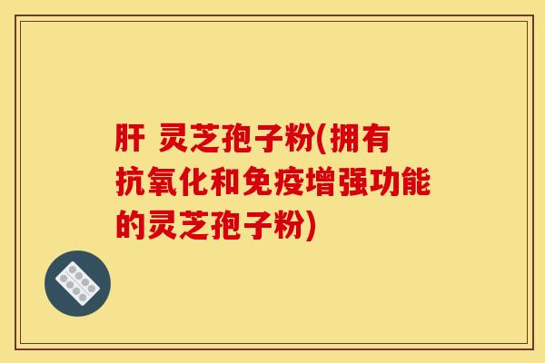 肝 灵芝孢子粉(拥有抗氧化和免疫增强功能的灵芝孢子粉)