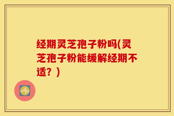 经期灵芝孢子粉吗(灵芝孢子粉能缓解经期不适？)