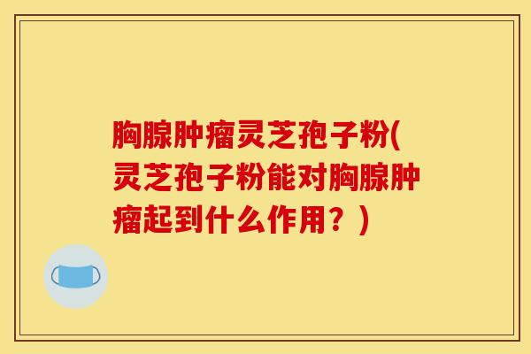 胸腺肿瘤灵芝孢子粉(灵芝孢子粉能对胸腺肿瘤起到什么作用？)