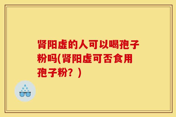 肾阳虚的人可以喝孢子粉吗(肾阳虚可否食用孢子粉？)