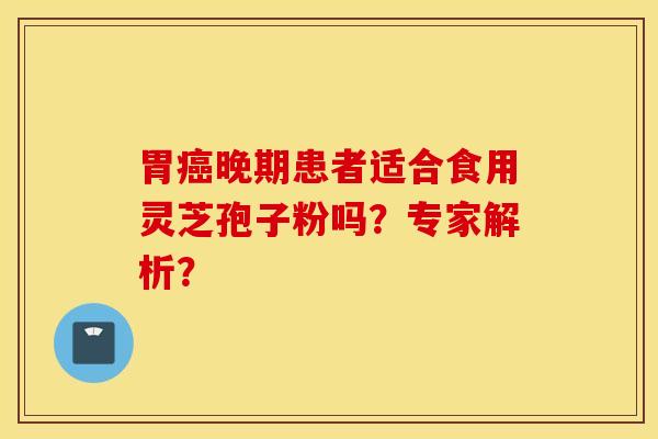 胃癌晚期患者适合食用灵芝孢子粉吗？专家解析？