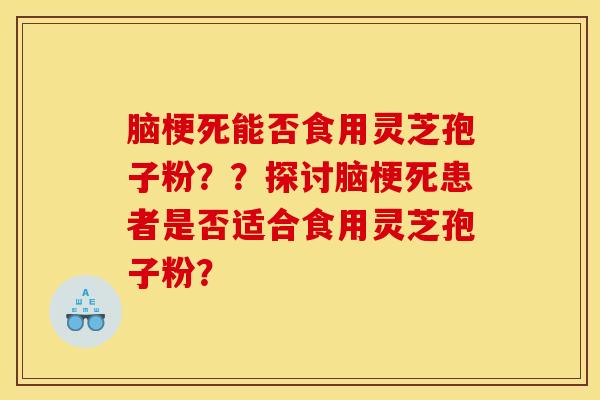 脑梗死能否食用灵芝孢子粉？？探讨脑梗死患者是否适合食用灵芝孢子粉？