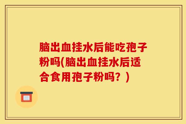脑出血挂水后能吃孢子粉吗(脑出血挂水后适合食用孢子粉吗？)