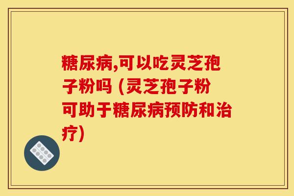 糖尿病,可以吃灵芝孢子粉吗 (灵芝孢子粉可助于糖尿病预防和治疗)