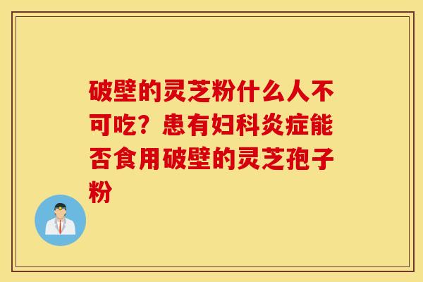 破壁的灵芝粉什么人不可吃？患有妇科炎症能否食用破壁的灵芝孢子粉
