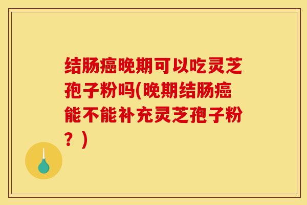结肠癌晚期可以吃灵芝孢子粉吗(晚期结肠癌能不能补充灵芝孢子粉？)