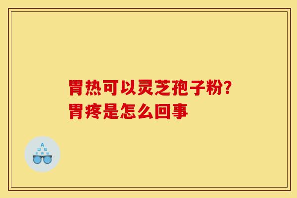 胃热可以灵芝孢子粉？胃疼是怎么回事