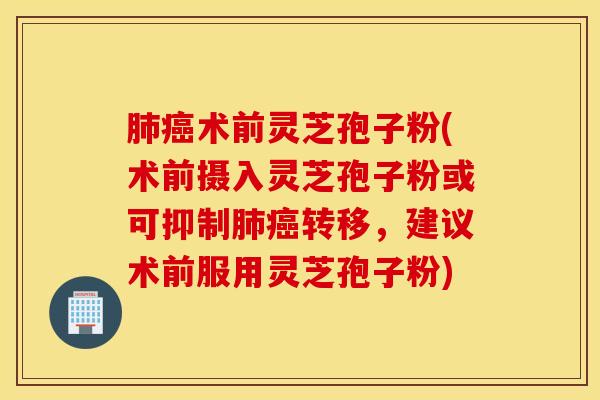 肺癌术前灵芝孢子粉(术前摄入灵芝孢子粉或可抑制肺癌转移，建议术前服用灵芝孢子粉)