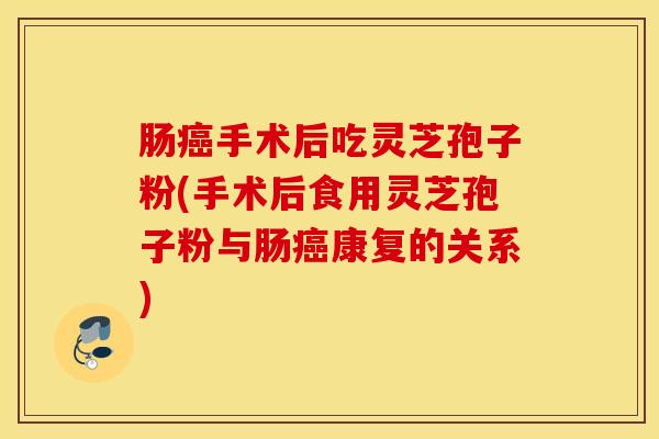 肠癌手术后吃灵芝孢子粉(手术后食用灵芝孢子粉与肠癌康复的关系)