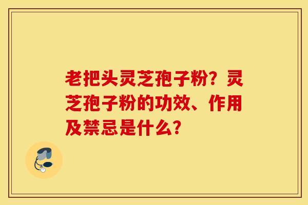 老把头灵芝孢子粉？灵芝孢子粉的功效、作用及禁忌是什么？