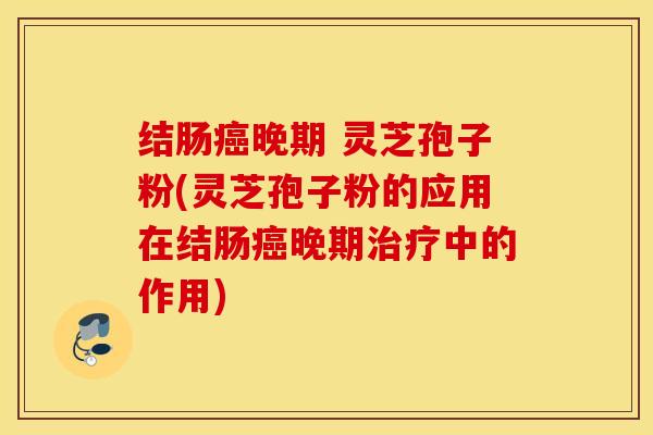 结肠癌晚期 灵芝孢子粉(灵芝孢子粉的应用在结肠癌晚期治疗中的作用)