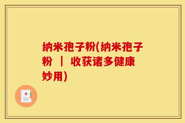 纳米孢子粉(纳米孢子粉 ｜ 收获诸多健康妙用)
