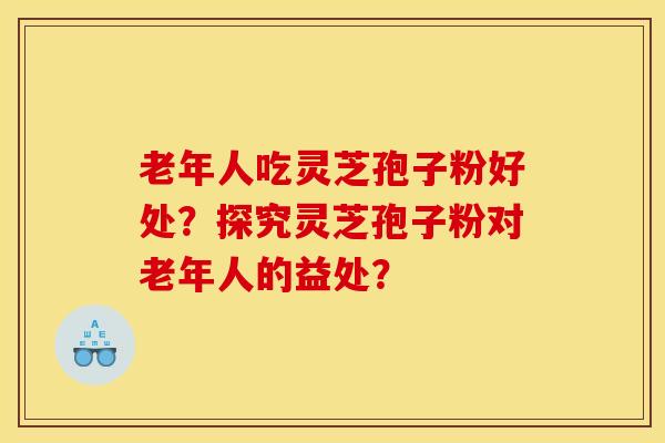 老年人吃灵芝孢子粉好处？探究灵芝孢子粉对老年人的益处？