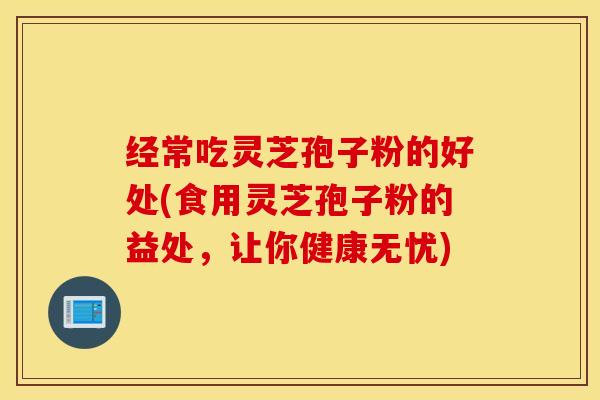 经常吃灵芝孢子粉的好处(食用灵芝孢子粉的益处，让你健康无忧)