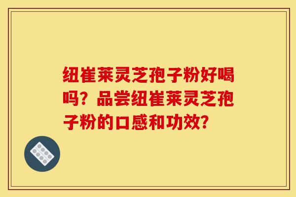 纽崔莱灵芝孢子粉好喝吗？品尝纽崔莱灵芝孢子粉的口感和功效？