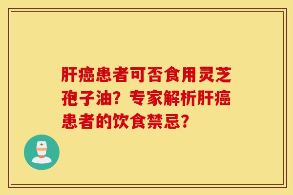 肝癌患者可否食用灵芝孢子油？专家解析肝癌患者的饮食禁忌？