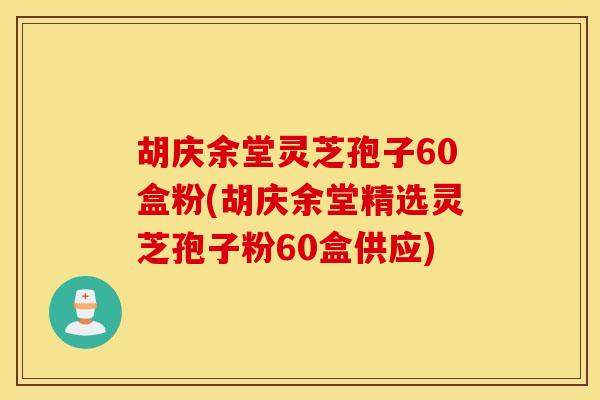 胡庆余堂灵芝孢子60盒粉(胡庆余堂精选灵芝孢子粉60盒供应)