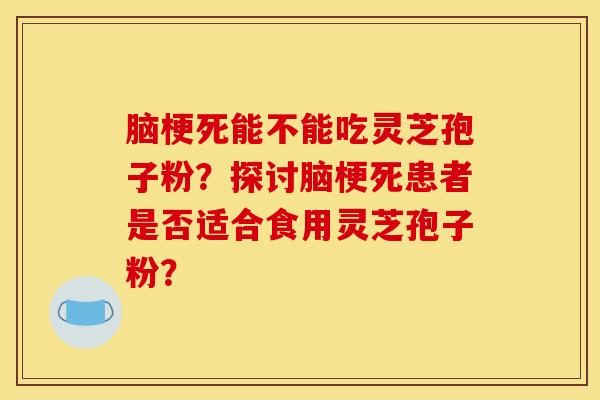 脑梗死能不能吃灵芝孢子粉？探讨脑梗死患者是否适合食用灵芝孢子粉？