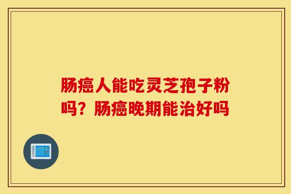 肠癌人能吃灵芝孢子粉吗？肠癌晚期能治好吗
