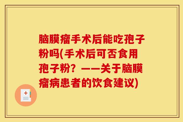 脑膜瘤手术后能吃孢子粉吗(手术后可否食用孢子粉？——关于脑膜瘤病患者的饮食建议)