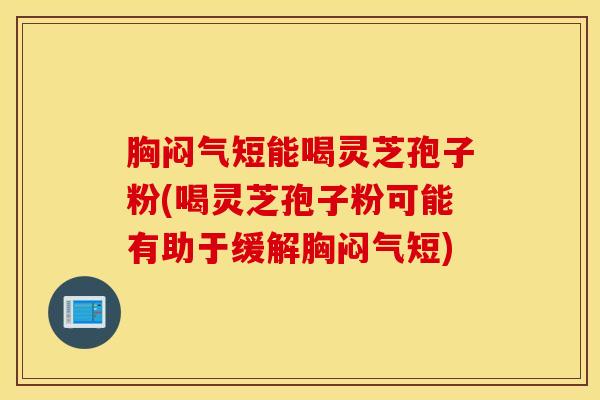 胸闷气短能喝灵芝孢子粉(喝灵芝孢子粉可能有助于缓解胸闷气短)