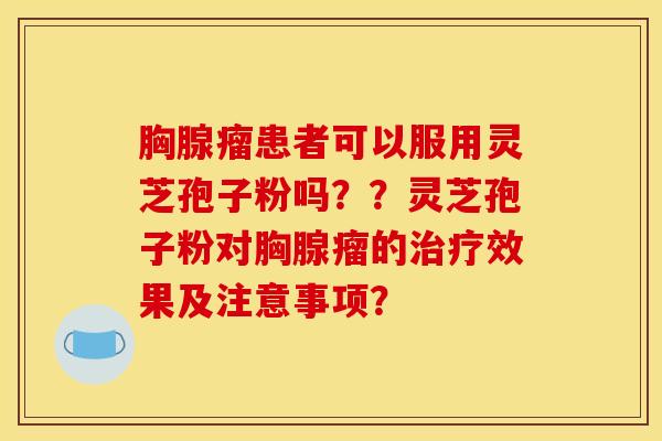 胸腺瘤患者可以服用灵芝孢子粉吗？？灵芝孢子粉对胸腺瘤的治疗效果及注意事项？