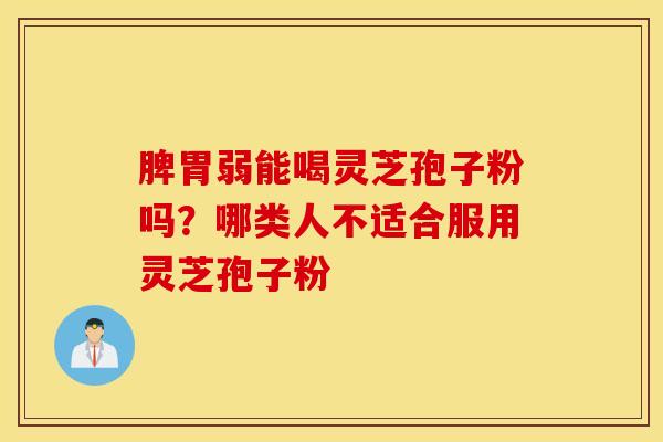 脾胃弱能喝灵芝孢子粉吗？哪类人不适合服用灵芝孢子粉