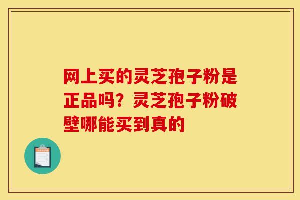 网上买的灵芝孢子粉是正品吗？灵芝孢子粉破壁哪能买到真的