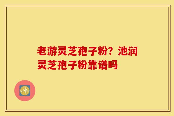 老游灵芝孢子粉？池润灵芝孢子粉靠谱吗