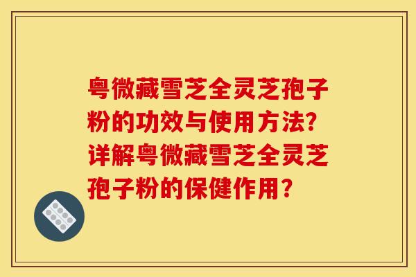 粤微藏雪芝全灵芝孢子粉的功效与使用方法？详解粤微藏雪芝全灵芝孢子粉的保健作用？