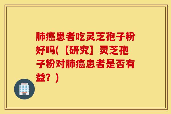 肺癌患者吃灵芝孢子粉好吗(【研究】灵芝孢子粉对肺癌患者是否有益？)
