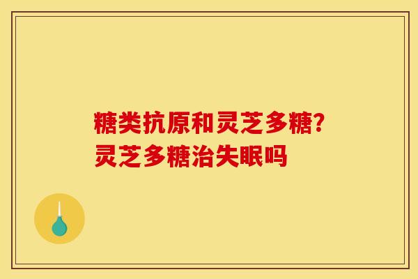 糖类抗原和灵芝多糖？灵芝多糖治失眠吗