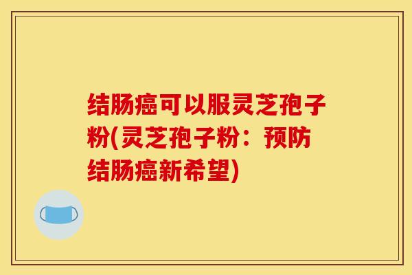 结肠癌可以服灵芝孢子粉(灵芝孢子粉：预防结肠癌新希望)