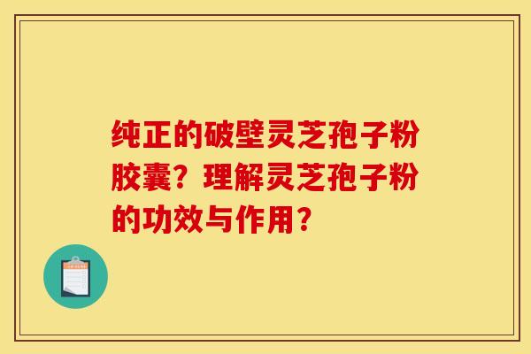 纯正的破壁灵芝孢子粉胶囊？理解灵芝孢子粉的功效与作用？