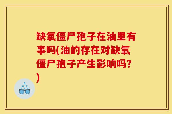缺氧僵尸孢子在油里有事吗(油的存在对缺氧僵尸孢子产生影响吗？)