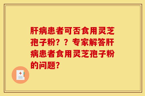 肝病患者可否食用灵芝孢子粉？？专家解答肝病患者食用灵芝孢子粉的问题？