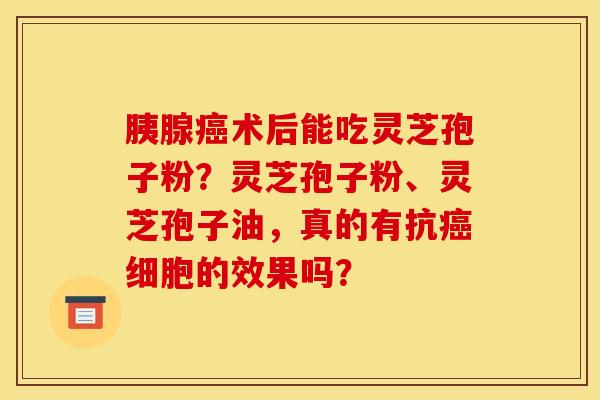胰腺癌术后能吃灵芝孢子粉？灵芝孢子粉、灵芝孢子油，真的有抗癌细胞的效果吗？