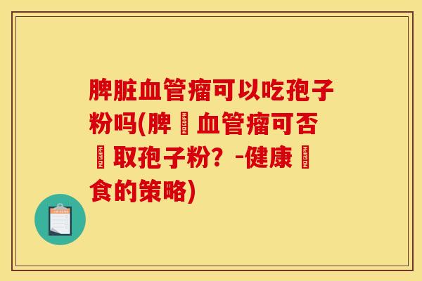 脾脏血管瘤可以吃孢子粉吗(脾臟血管瘤可否攝取孢子粉？-健康飲食的策略)
