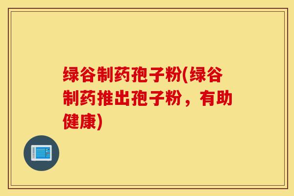 绿谷制药孢子粉(绿谷制药推出孢子粉，有助健康)
